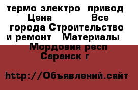 термо-электро  привод › Цена ­ 2 500 - Все города Строительство и ремонт » Материалы   . Мордовия респ.,Саранск г.